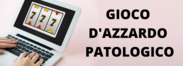 MATERIALE INFORMATIVO SUL GIOCO D'AZZARDO PATOLOGICO DA ESPORRE NELLE SALE GIOCHI